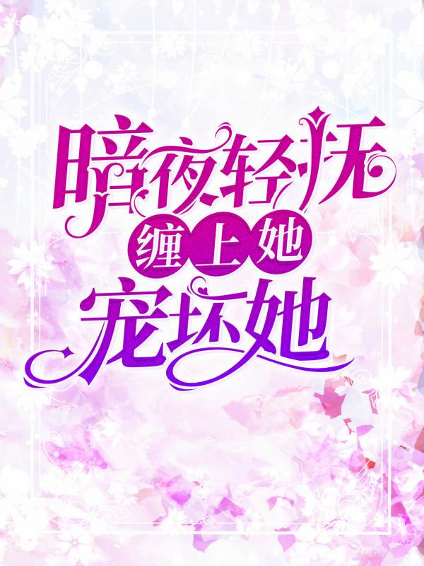 暗夜轻抚：缠上她，宠坏她莫北枭夏栀小姑娘，暗夜轻抚：缠上她，宠坏她在线无弹窗阅读