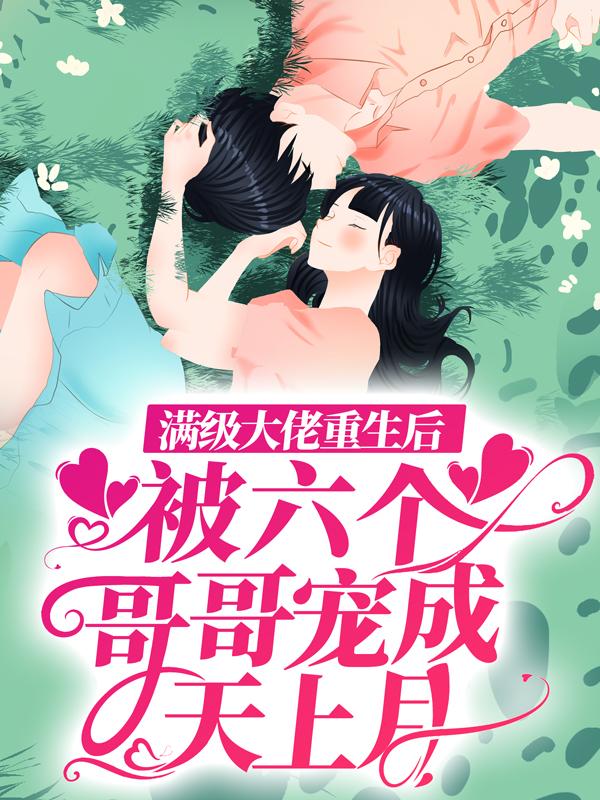 满级大佬重生后，被六个哥哥宠成天上月小说免费资源，满级大佬重生后，被六个哥哥宠成天上月在线阅读-优文网