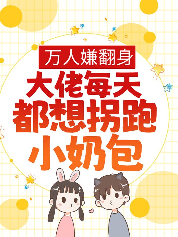 左壹小说《万人嫌翻身：大佬每天都想拐跑小奶包》免费阅读