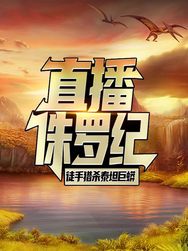 直播侏罗纪，徒手猎杀泰坦巨蟒李龙小说免费阅读
