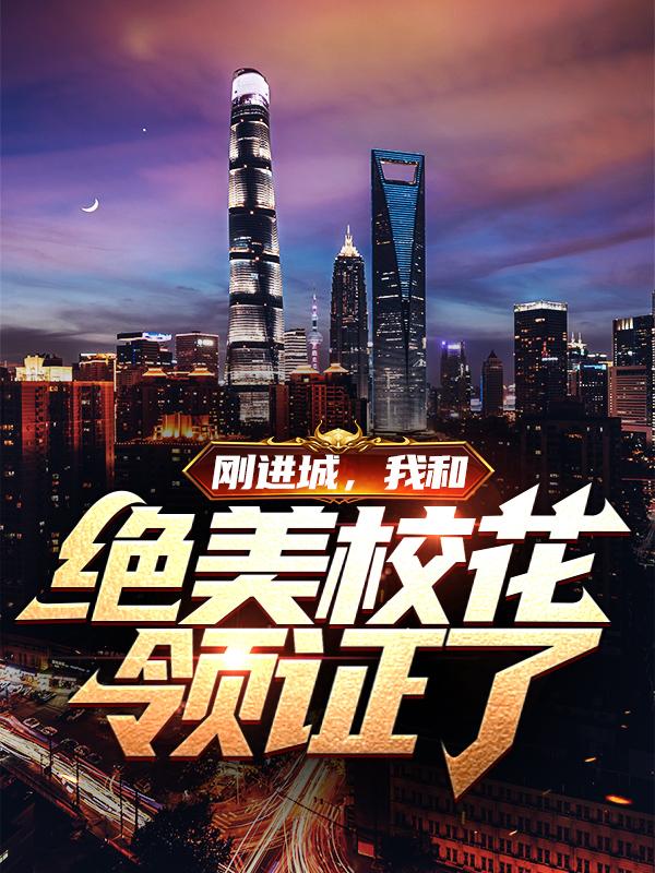 刚进城，我和绝美校花领证了免费阅读，刚进城，我和绝美校花领证了章节目录