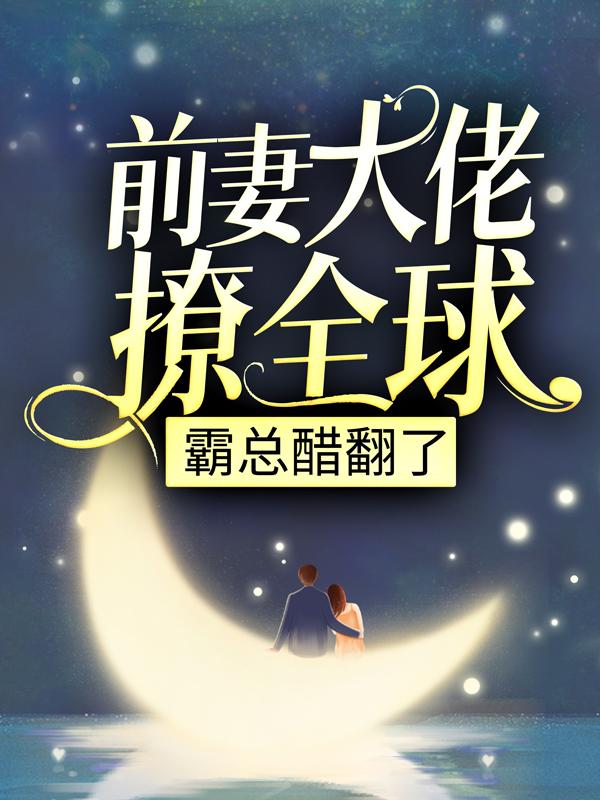 前妻大佬撩全球，霸总醋翻了免费阅读，前妻大佬撩全球，霸总醋翻了白景悦李三小弟
