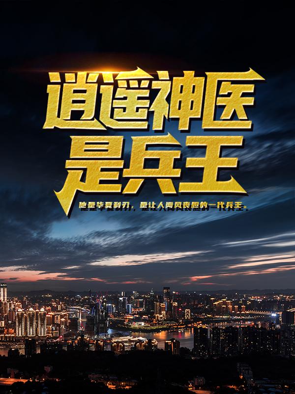 逍遥神医是兵王免费阅读，逍遥神医是兵王全文在线阅读-经典文学
