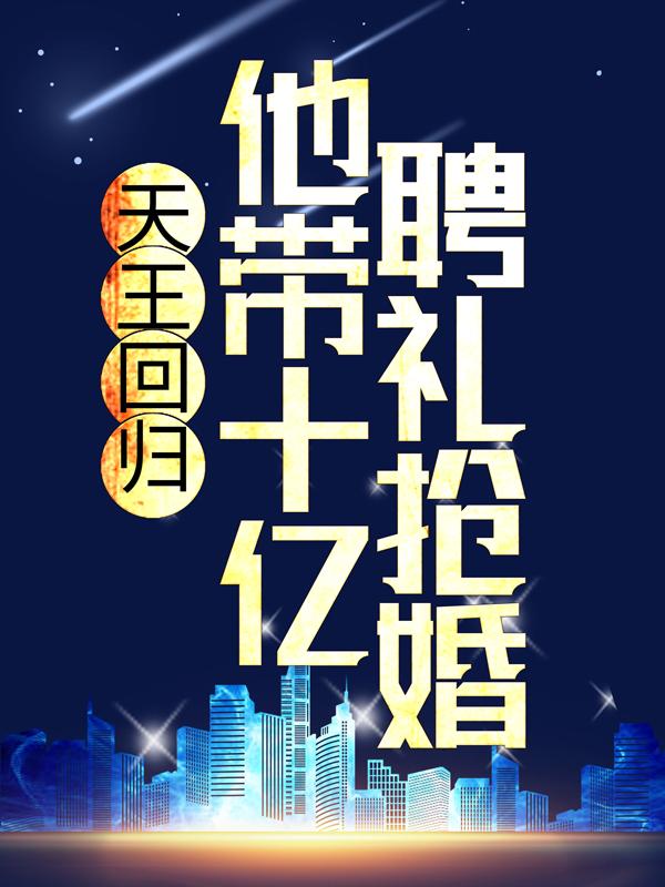 天王回归：他带十亿聘礼抢婚小说完整版全文免费阅读-经典文学