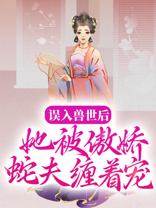 完整版《误入兽世后，她被傲娇蛇夫缠着宠》全章节阅读