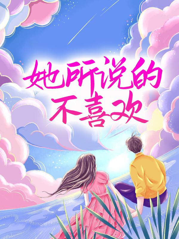 她所说的不喜欢沈烟唐世卿小说在线全文阅读-经典文学