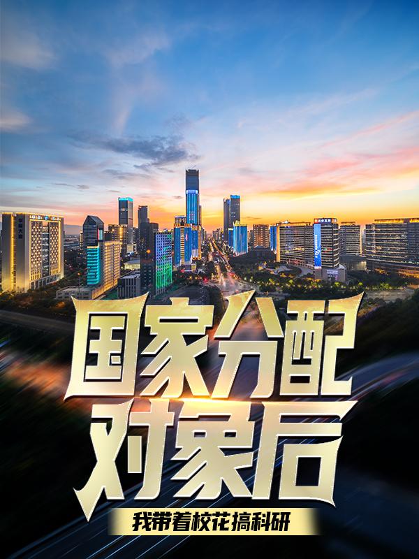 完整版《国家分配对象后，我带着校花搞科研》章节目录在线阅读