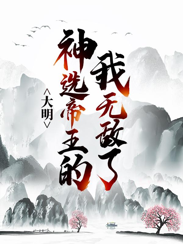 大明：神选帝王的我无敌了免费阅读，大明：神选帝王的我无敌了全文在线阅读