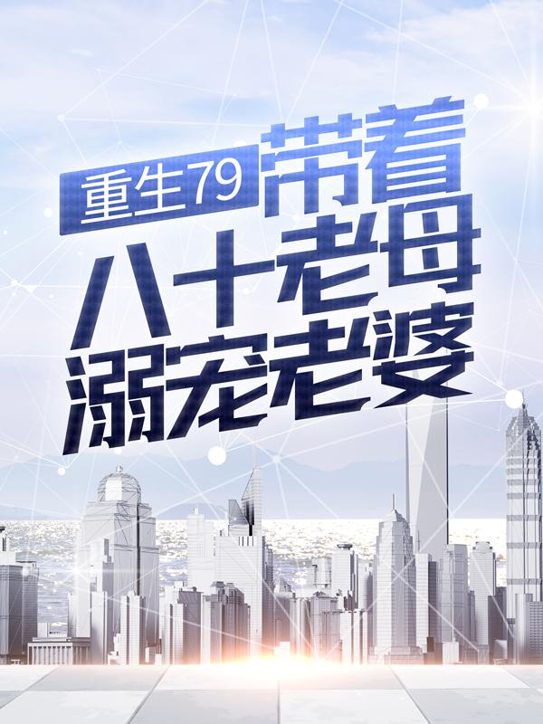 《重生79：带着八十老母溺宠老婆》小说全文在线试读，《重生79：带着八十老母溺宠老婆》最新章节目录