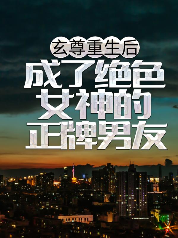 玄尊重生后，成了绝色女神的正牌男友小说，玄尊重生后，成了绝色女神的正牌男友免费阅读