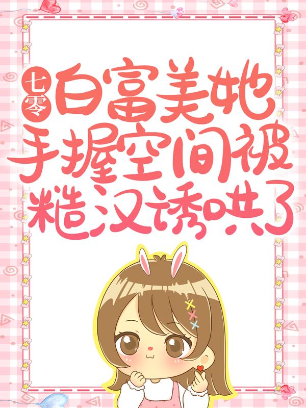 七零：白富美她手握空间被糙汉诱哄了免费阅读，七零：白富美她手握空间被糙汉诱哄了全文在线阅读
