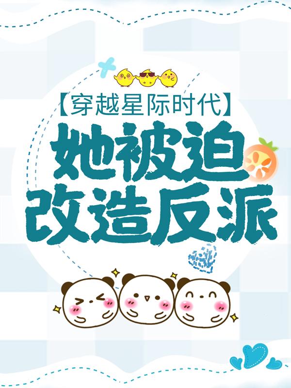 穿越星际时代，她被迫改造反派主角孟南克里斯小说完整版全文在线阅读