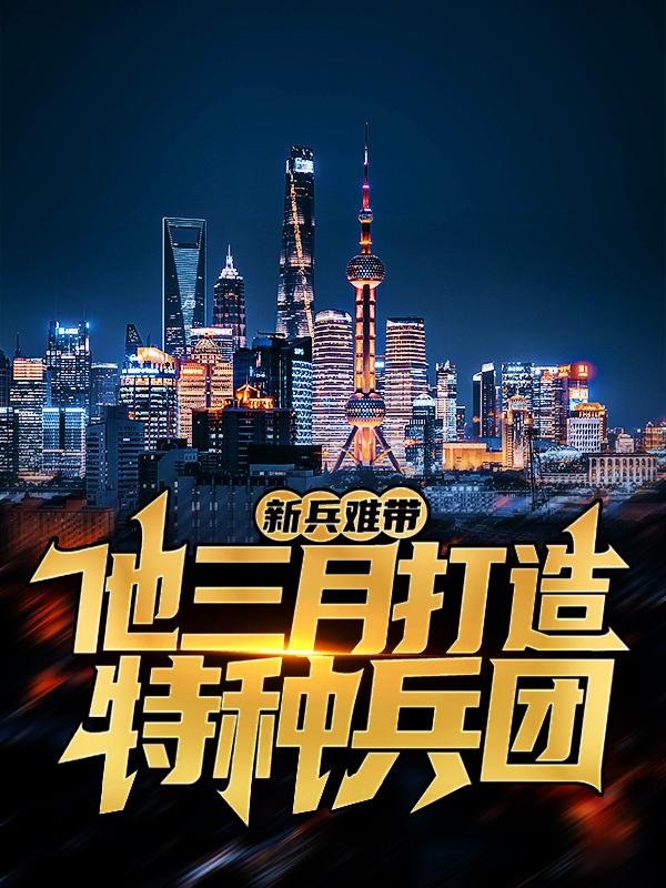 《新兵难带？他三月打造特种兵团》小说大结局免费试读 连长团长小说-经典文学