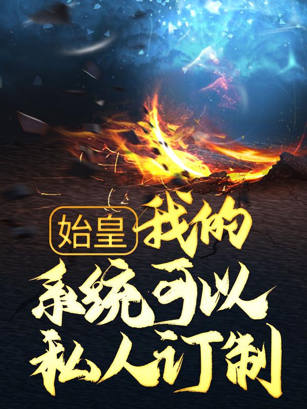 嬴政胡亥小说在线全文免费阅读（始皇：我的系统可以私人订制无弹窗无删减）-经典文学