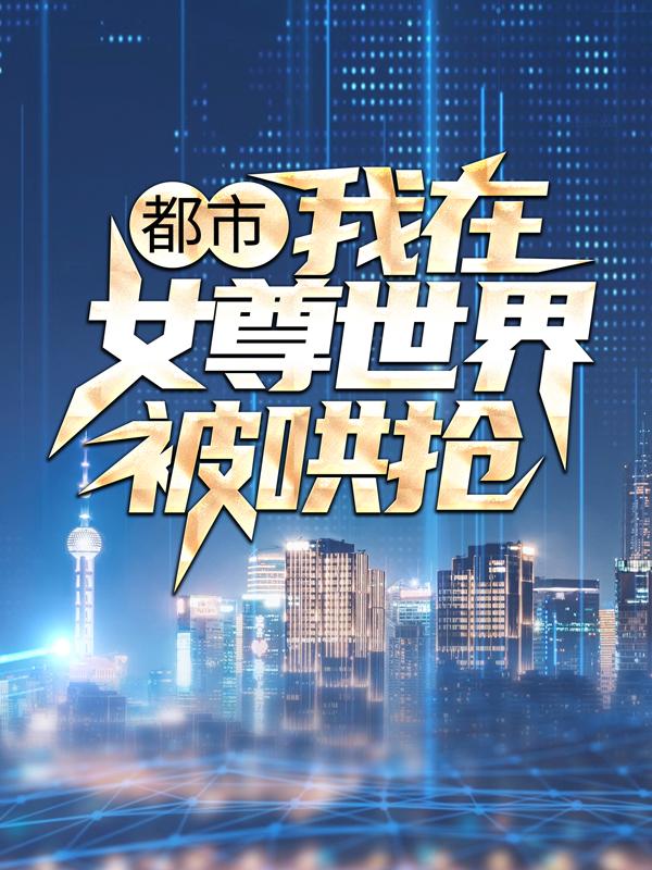 已完结小说《都市：我在女尊世界被哄抢》最新章节