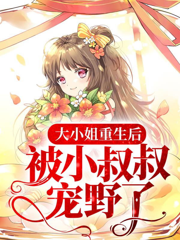 已完结小说《大小姐重生后，被小叔叔宠野了》在线全文阅读