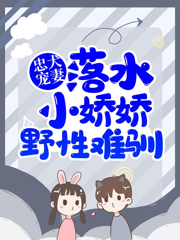 忠犬宠妻：落水小娇娇野性难驯最新章节，忠犬宠妻：落水小娇娇野性难驯免费阅读