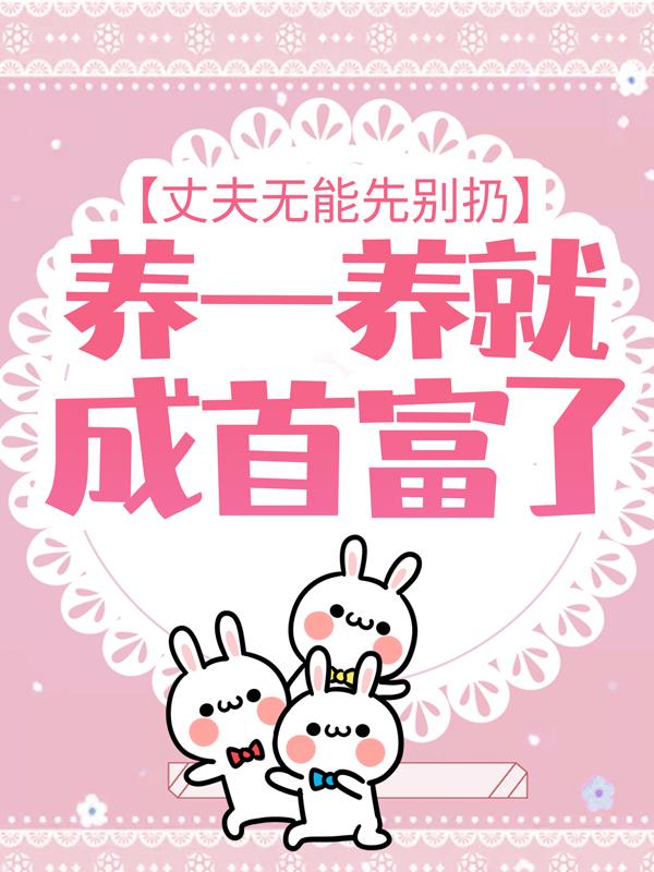 完整版《丈夫无能先别扔，养一养就成首富了》免费阅读