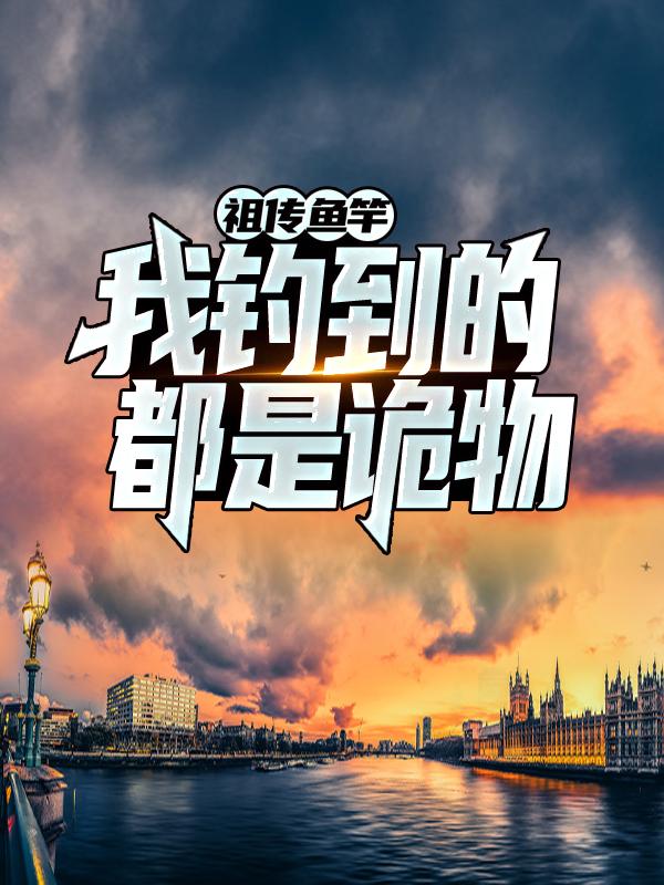 祖传鱼竿：我钓到的都是诡物免费阅读，祖传鱼竿：我钓到的都是诡物全文在线阅读