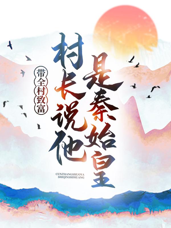 带全村致富，村长说他是秦始皇免费阅读，带全村致富，村长说他是秦始皇全文在线阅读