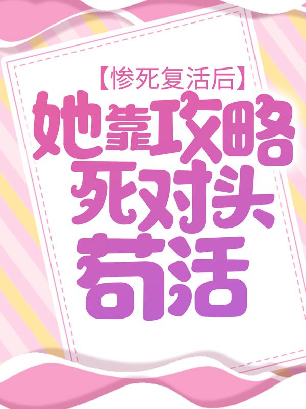 惨死复活后，她靠攻略死对头苟活免费阅读，惨死复活后，她靠攻略死对头苟活全文在线阅读