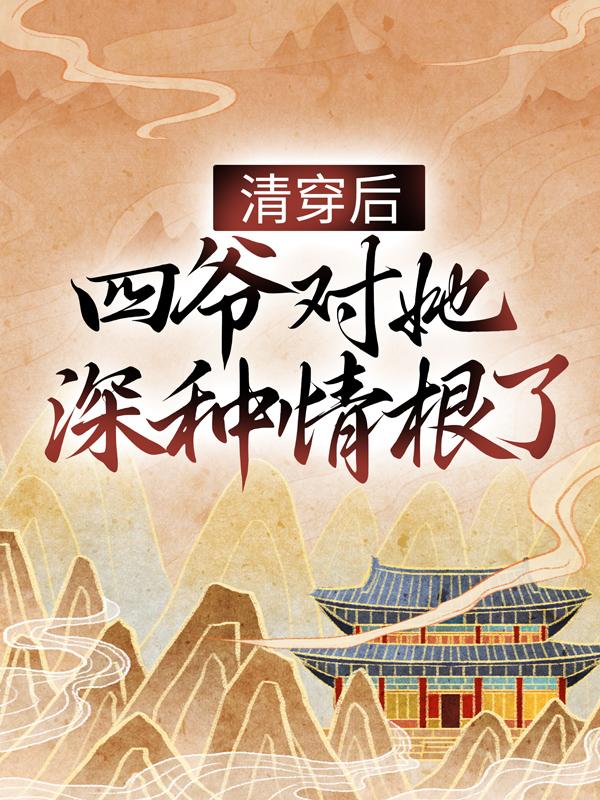 已完结小说《清穿后，四爷对她深种情根了》全章节在线阅读