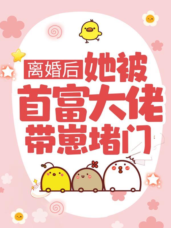 完整版《离婚后，她被首富大佬带崽堵门》全文阅读