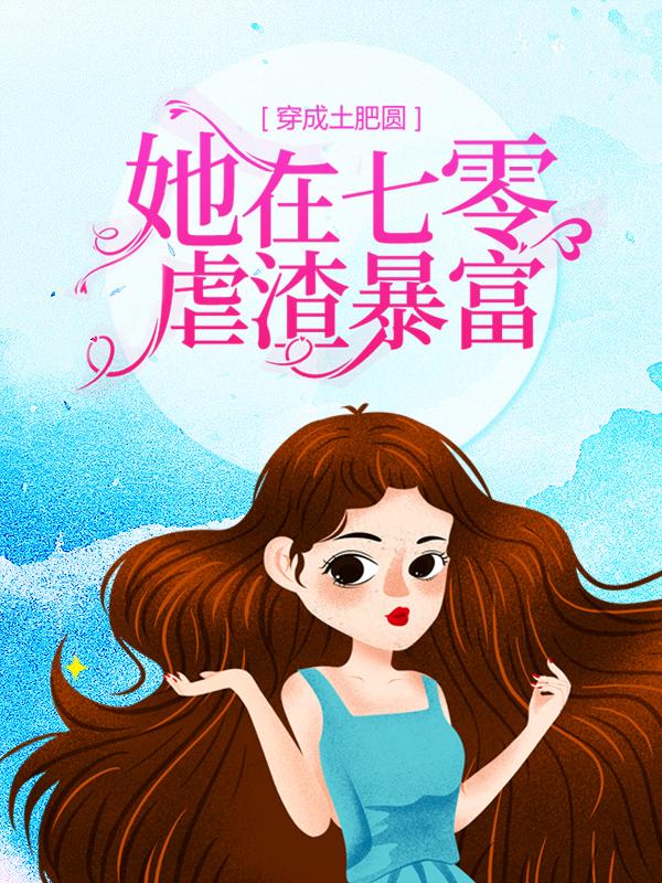 穿成土肥圆，她在七零虐渣暴富免费阅读，穿成土肥圆，她在七零虐渣暴富全文在线阅读