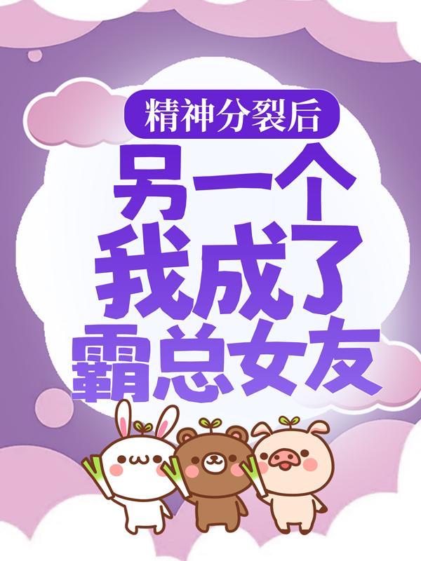 精神分裂后，另一个我成了霸总女友小说完整版全文免费阅读-经典文学