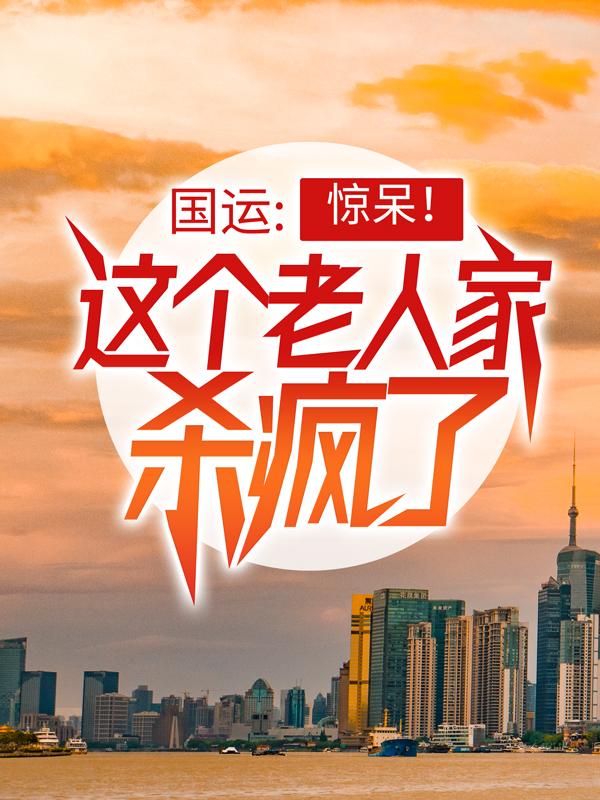 完整版《国运：惊呆！这个老人家杀疯了》全章节阅读
