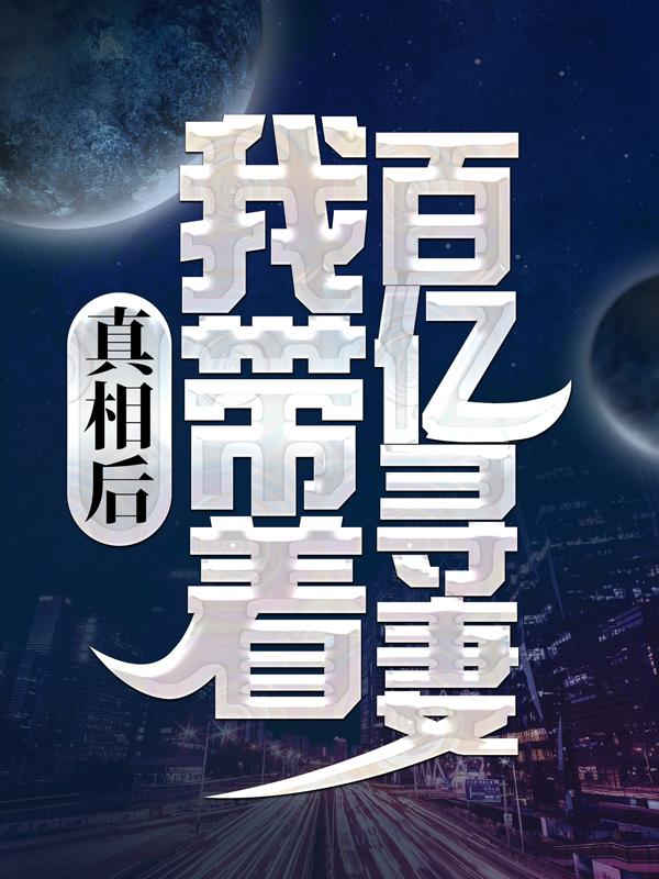 已完结小说《真相后，我带着百亿寻妻》最新章节