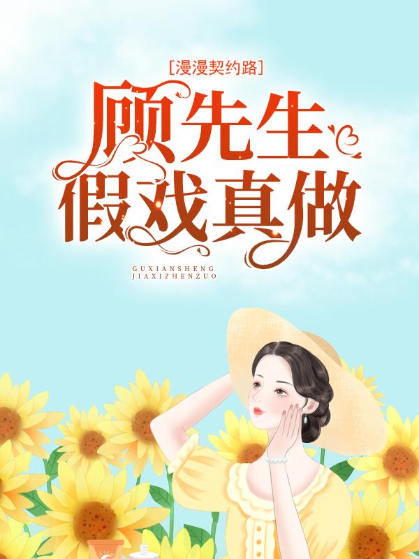 漫漫契约路：顾先生假戏真做最新章节，漫漫契约路：顾先生假戏真做免费阅读