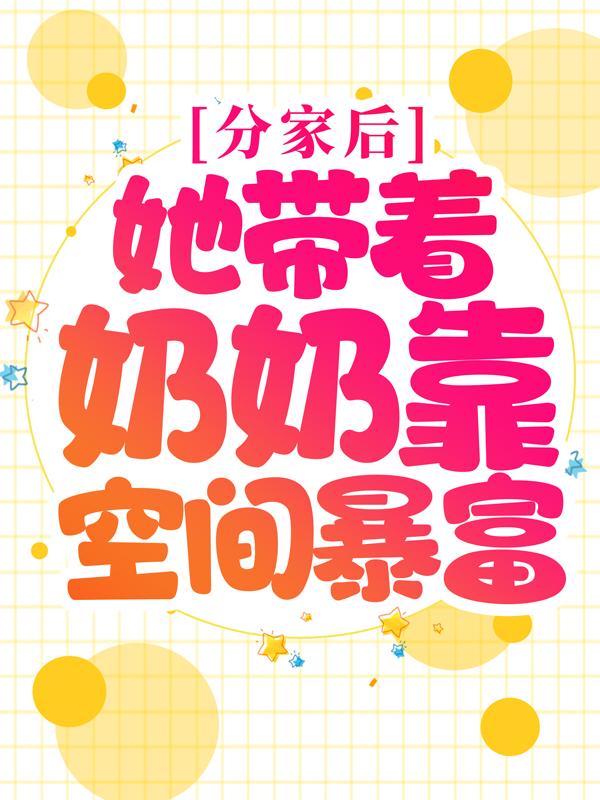 叶欢欢王氏欢欢小说《分家后，她带着奶奶靠空间暴富》在线阅读