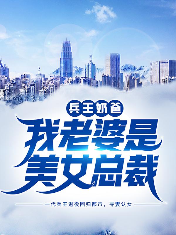 已完结小说《兵王奶爸：我老婆是美女总裁》最新章节