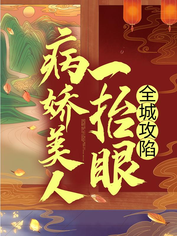 病娇美人一抬眼，全城攻陷小说，病娇美人一抬眼，全城攻陷免费阅读