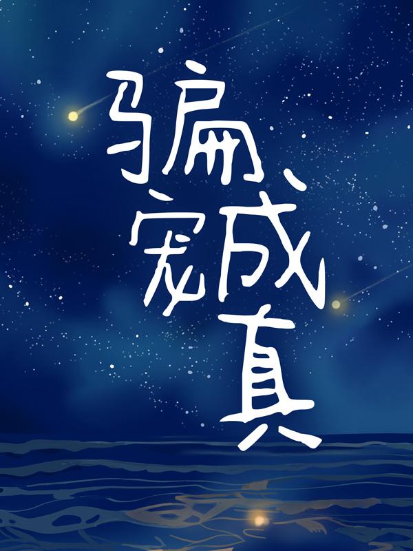 骗宠成真小说完整版全文免费阅读-经典文学