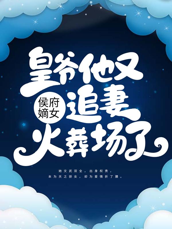 侯府嫡女：皇爷他又追妻火葬场了免费阅读，侯府嫡女：皇爷他又追妻火葬场了全文在线阅读