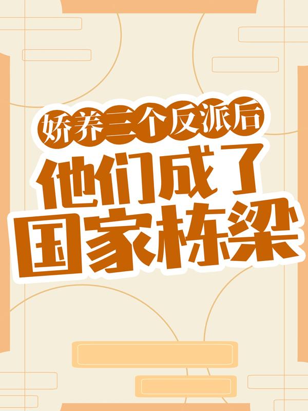 娇养三个反派后，他们成了国家栋梁小说，娇养三个反派后，他们成了国家栋梁全文在线阅读