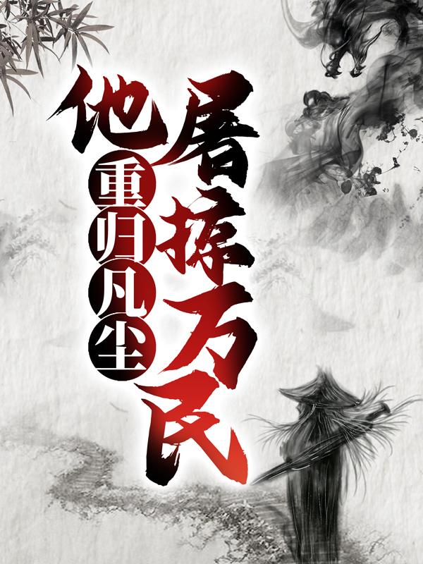 重归凡尘，他屠掠万民小说，重归凡尘，他屠掠万民杜腾飞秦如山