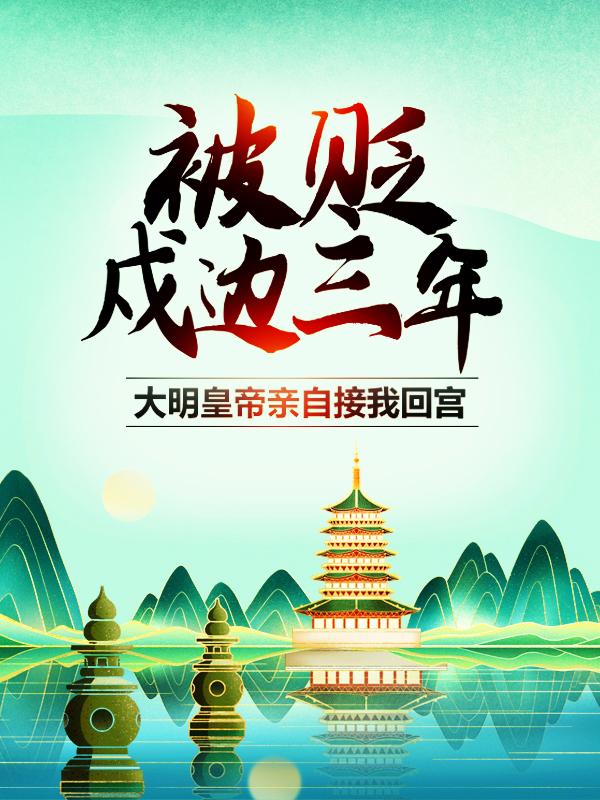 《被贬戍边三年，大明皇帝亲自接我回宫》小说大结局免费试读 朱元璋朱拓小说