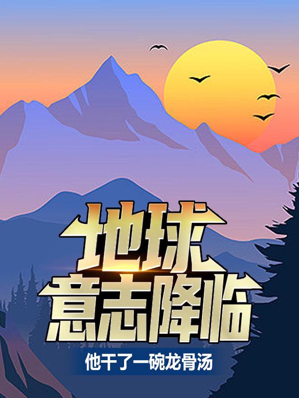 地球意志降临，他干了一碗龙骨汤（夏龙）在线免费阅读