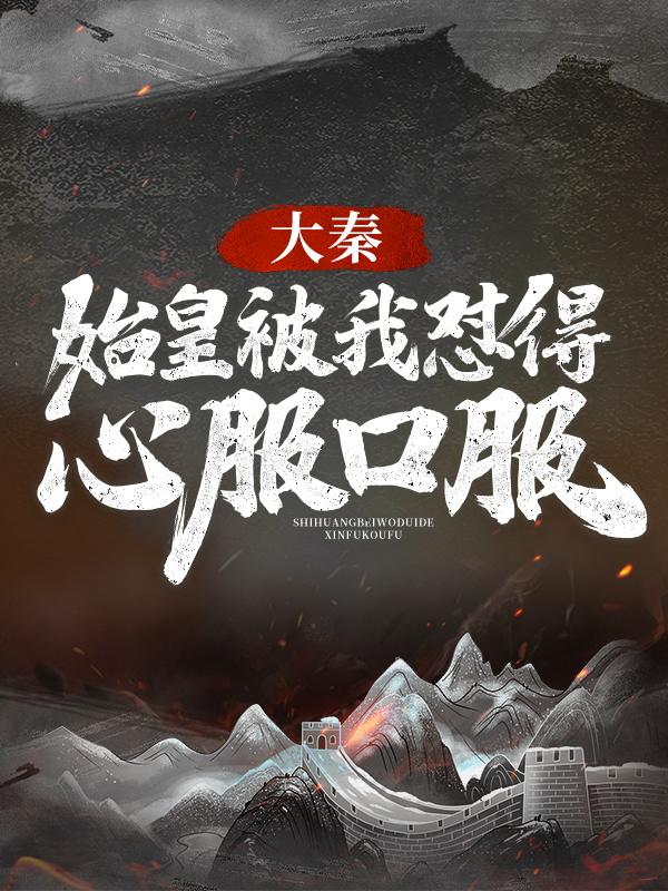 已完结小说《大秦：始皇被我怼得心服口服》全文免费阅读-经典文学