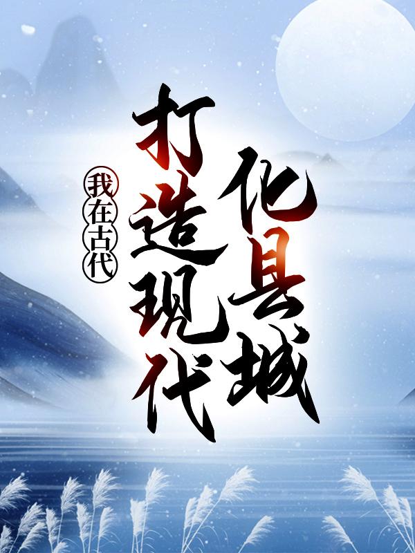 我在古代，打造现代化县城陈云曹化清，我在古代，打造现代化县城全文在线阅读