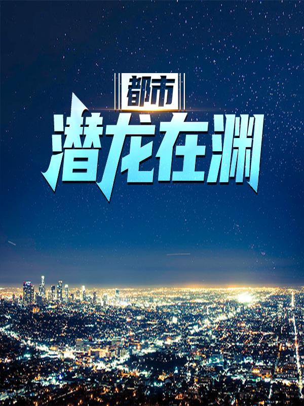 都市：潜龙在渊最新章节，都市：潜龙在渊全文在线阅读