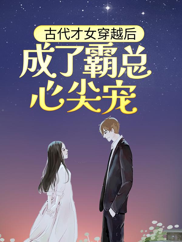 已完结小说《古代才女穿越后，成了霸总心尖宠》全章节在线阅读-优文网
