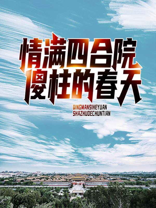 情满四合院：傻柱的春天何雨柱傻柱，情满四合院：傻柱的春天余生半渡-优文网