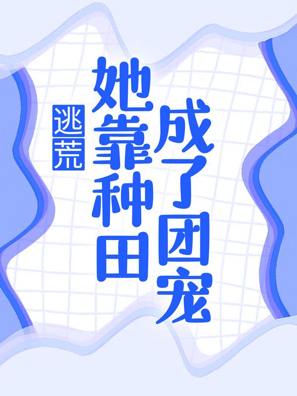 已完结小说《逃荒：她靠种田成了团宠》全章节在线阅读