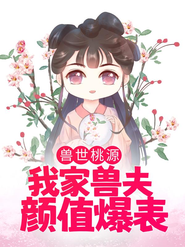 主人公叫渊苏荼靡苏荼蘼的小说兽世桃源：我家兽夫颜值爆表在线阅读全文