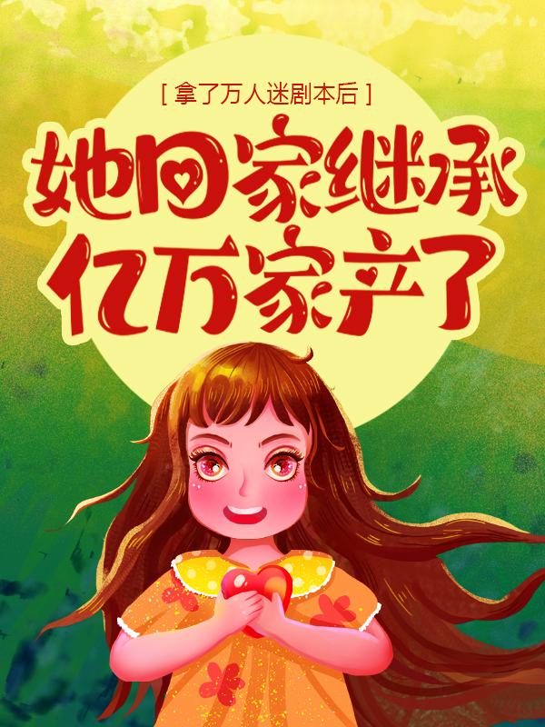 拿了万人迷剧本后，她回家继承亿万家产了免费阅读，拿了万人迷剧本后，她回家继承亿万家产了全文在线阅读-经典文学