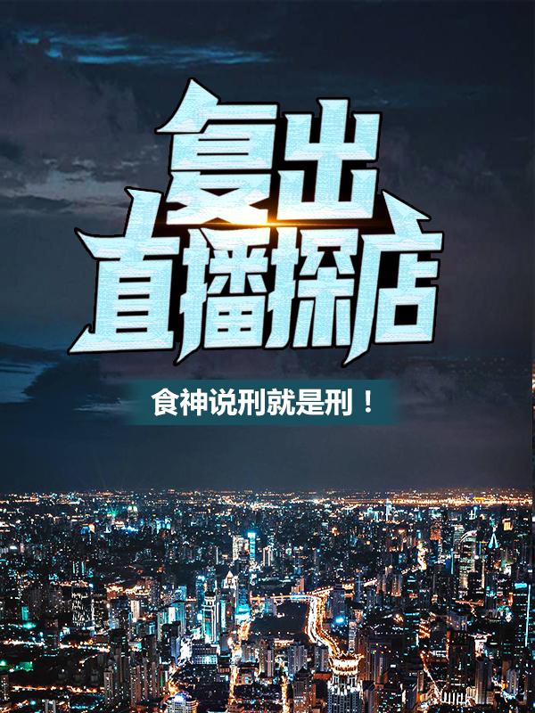 复出直播探店：食神说刑就是刑！免费阅读，复出直播探店：食神说刑就是刑！章节目录-经典文学